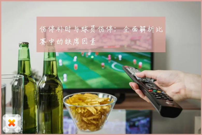 伤停补时与球员伤停：全面解析比赛中的缺席因素