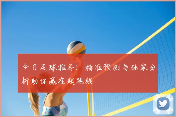 今日足球推荐：精准预测与独家分析助你赢在起跑线
