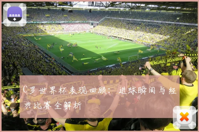C罗世界杯表现回顾：进球瞬间与经典比赛全解析