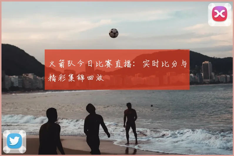 火箭队今日比赛直播:实时比分与精彩集锦回放