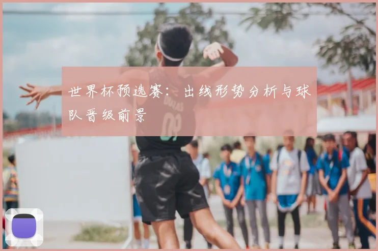 世界杯预选赛：出线形势分析与球队晋级前景