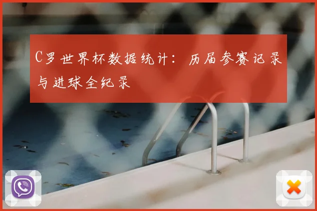 C罗世界杯数据统计：历届参赛记录与进球全纪录