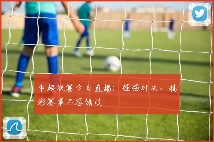 中超联赛今日直播：强强对决，精彩赛事不容错过