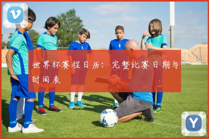 世界杯赛程日历：完整比赛日期与时间表
