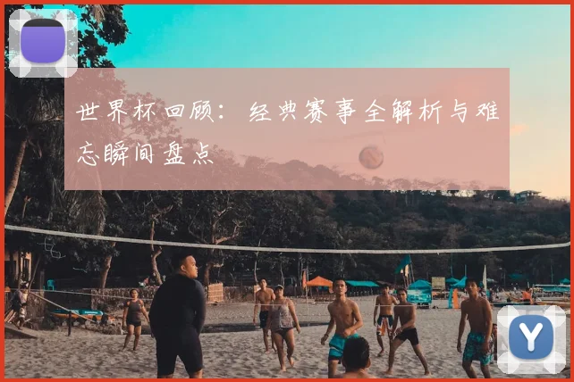 世界杯回顾：经典赛事全解析与难忘瞬间盘点