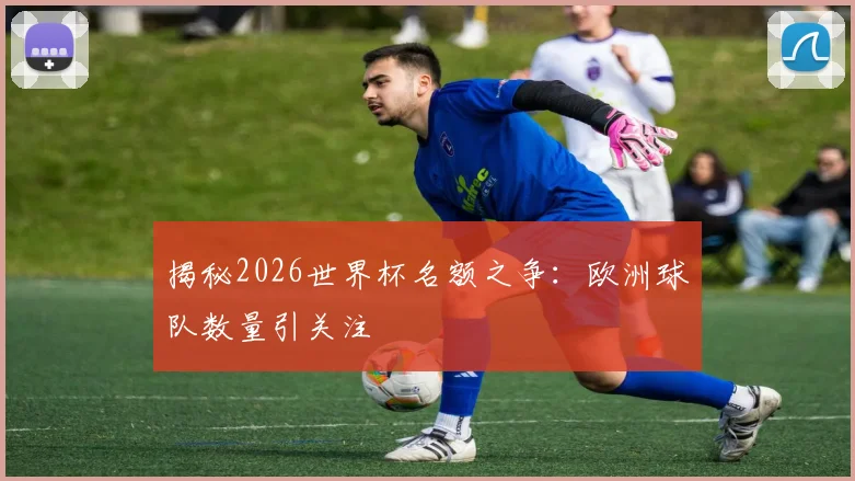 揭秘2026世界杯名额之争：欧洲球队数量引关注
