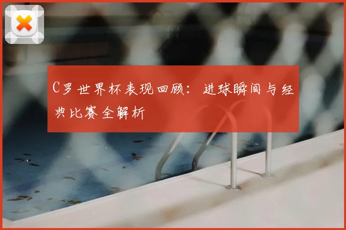 C罗世界杯表现回顾：进球瞬间与经典比赛全解析