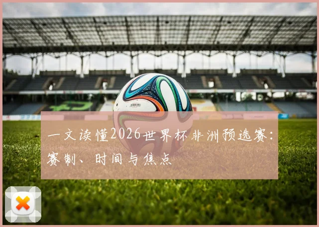 一文读懂2026世界杯非洲预选赛:赛制、时间与焦点