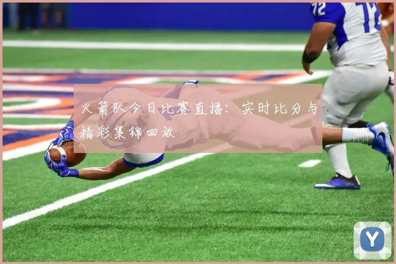火箭队今日比赛直播：实时比分与精彩集锦回放