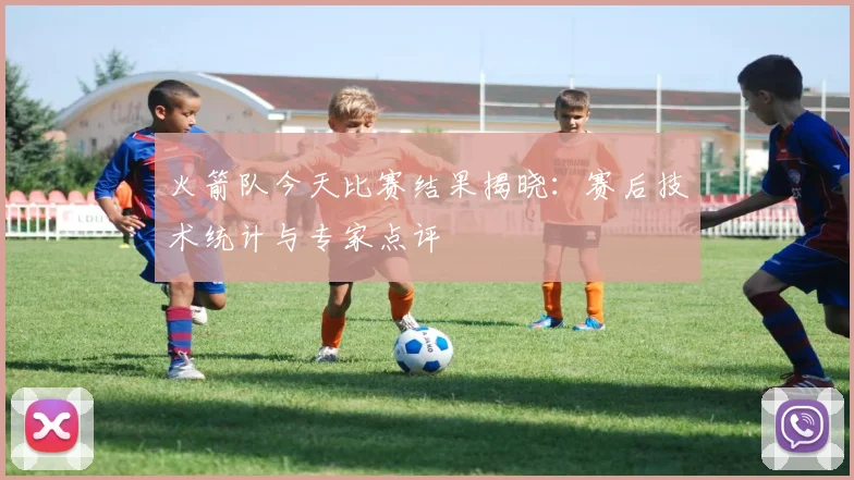 火箭队今天比赛结果揭晓:赛后技术统计与专家点评
