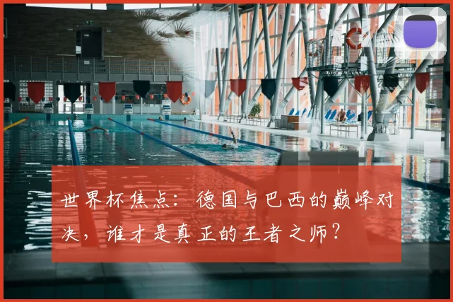 世界杯焦点：德国与巴西的巅峰对决，谁才是真正的王者之师？