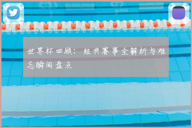 世界杯回顾：经典赛事全解析与难忘瞬间盘点