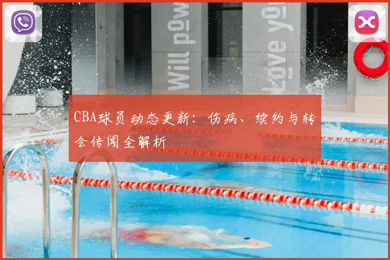 CBA球员动态更新：伤病、续约与转会传闻全解析