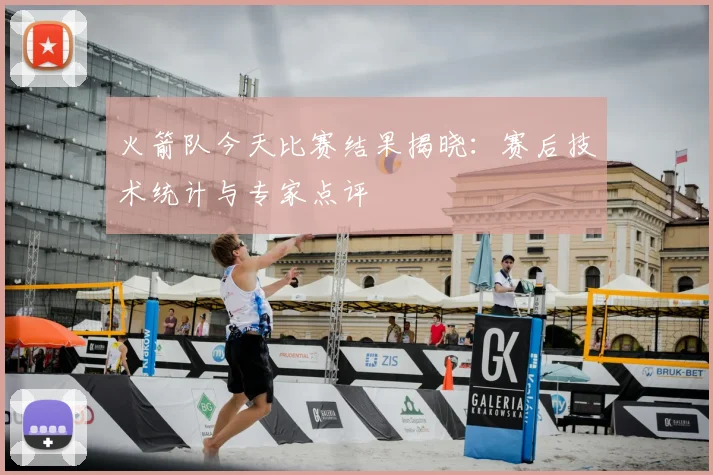 火箭队今天比赛结果揭晓：赛后技术统计与专家点评