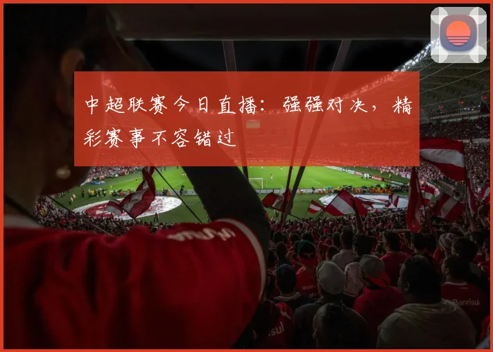 中超联赛今日直播:强强对决,精彩赛事不容错过