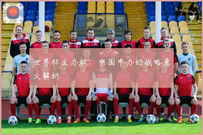 世界杯主办权:中国申办的战略意义解析