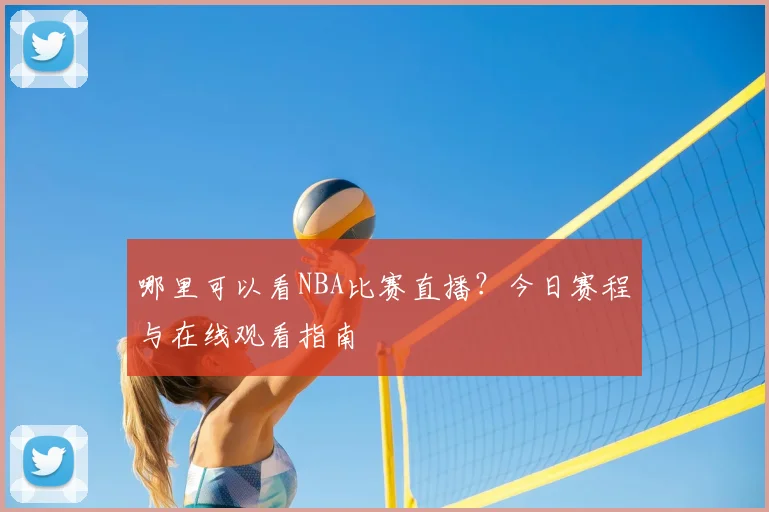 哪里可以看NBA比赛直播?今日赛程与在线观看指南